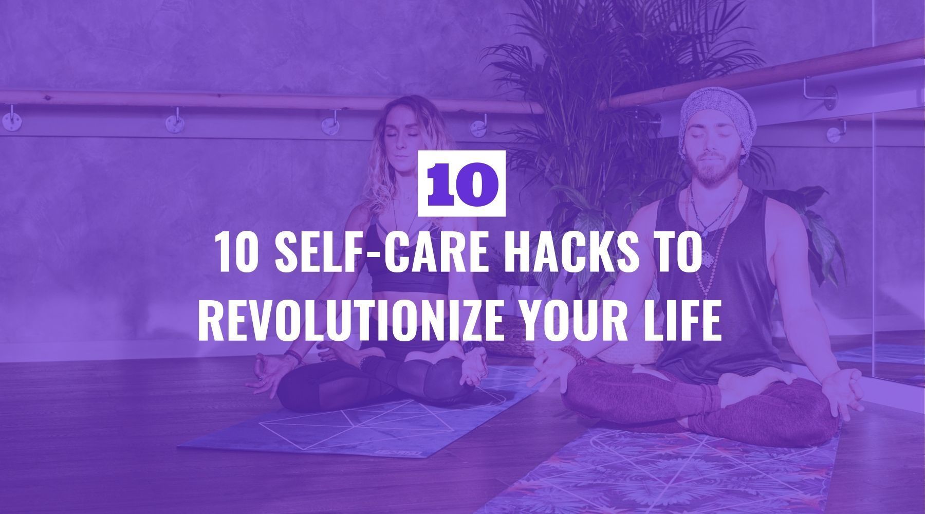 Ten Self Care Hacks to Revolutionize Your Life