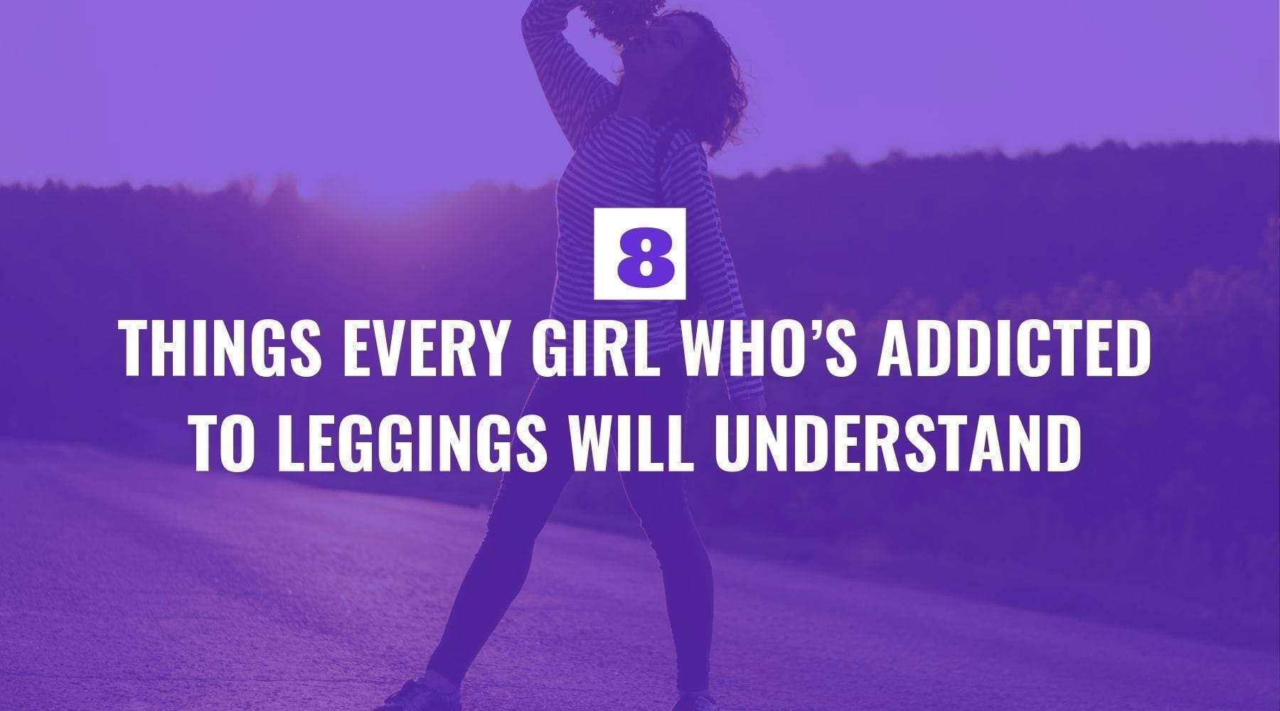 Eight Things Every Girl Who’s Addicted to Leggings Will Understand