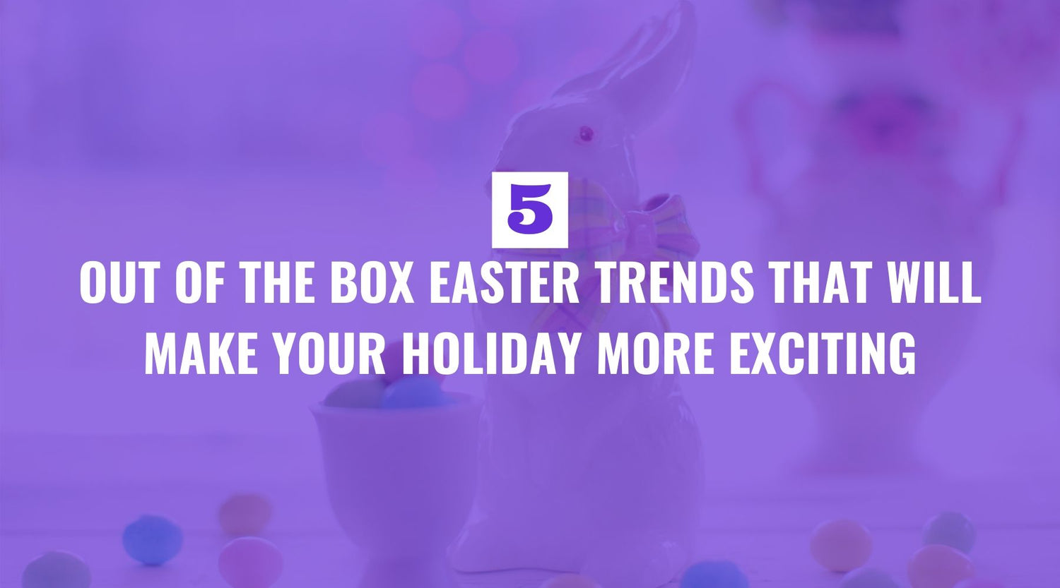 Five Out of the Box Easter Trends That Will Make Your Holiday More Exciting