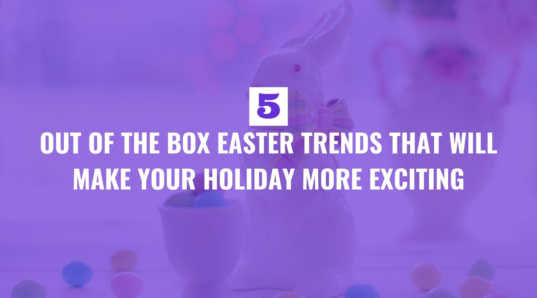 Five Out of the Box Easter Trends That Will Make Your Holiday More Exciting