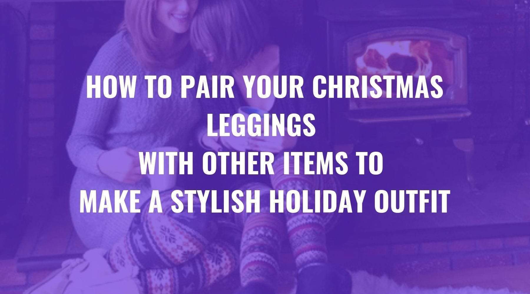 How to Pair Your Christmas Leggings with Other Items to Make a Stylish Holiday Outfit